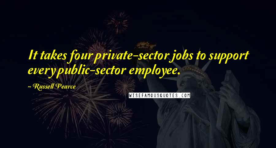 Russell Pearce Quotes: It takes four private-sector jobs to support every public-sector employee.