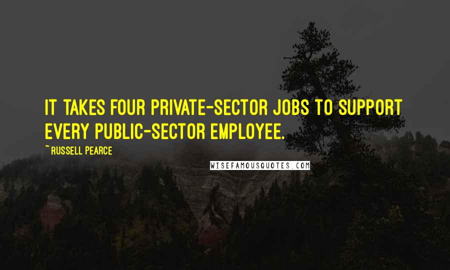 Russell Pearce Quotes: It takes four private-sector jobs to support every public-sector employee.