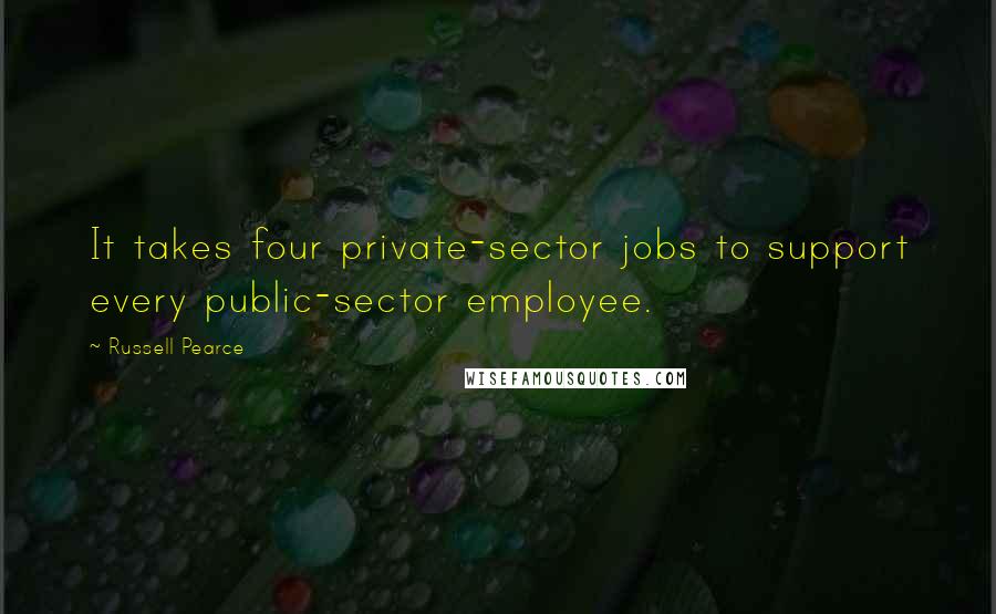 Russell Pearce Quotes: It takes four private-sector jobs to support every public-sector employee.
