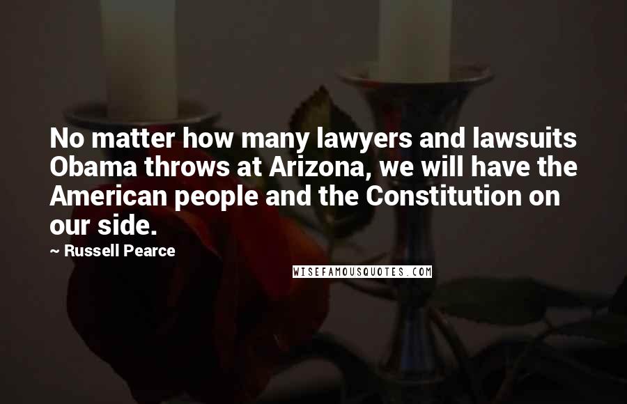 Russell Pearce Quotes: No matter how many lawyers and lawsuits Obama throws at Arizona, we will have the American people and the Constitution on our side.