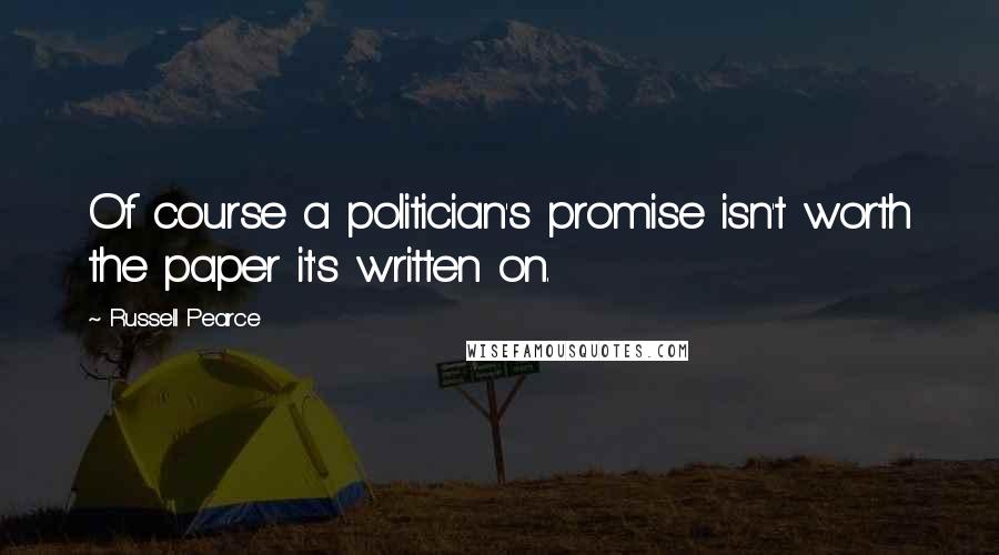 Russell Pearce Quotes: Of course a politician's promise isn't worth the paper it's written on.
