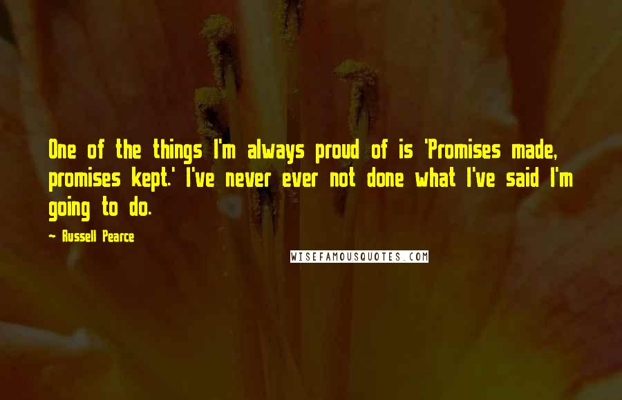 Russell Pearce Quotes: One of the things I'm always proud of is 'Promises made, promises kept.' I've never ever not done what I've said I'm going to do.