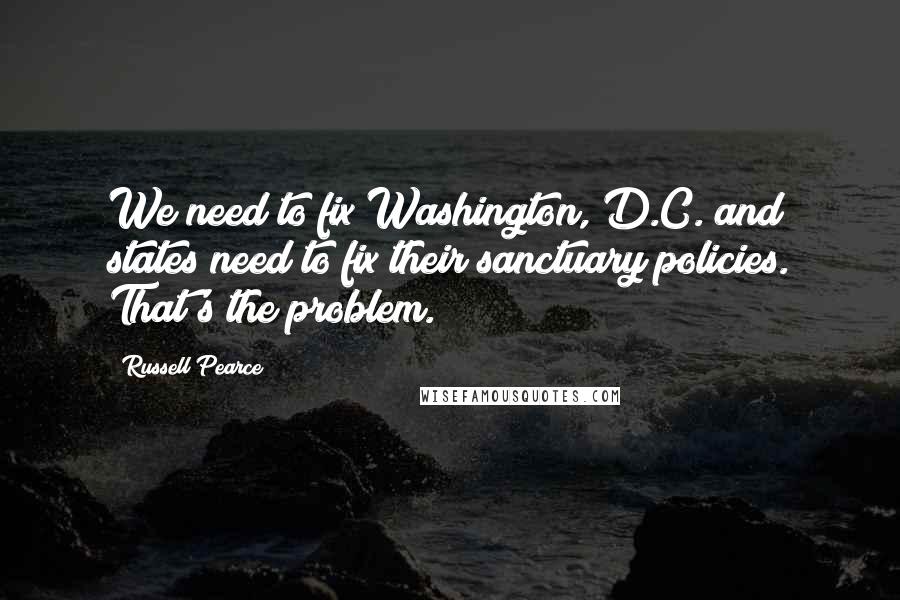 Russell Pearce Quotes: We need to fix Washington, D.C. and states need to fix their sanctuary policies. That's the problem.