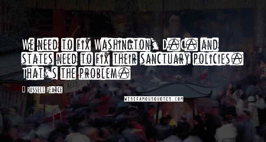 Russell Pearce Quotes: We need to fix Washington, D.C. and states need to fix their sanctuary policies. That's the problem.