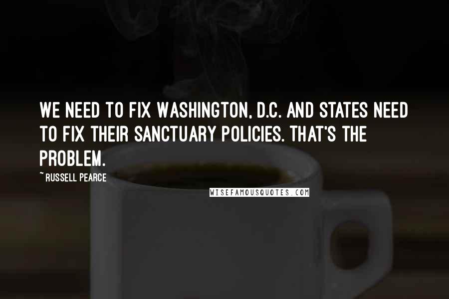 Russell Pearce Quotes: We need to fix Washington, D.C. and states need to fix their sanctuary policies. That's the problem.