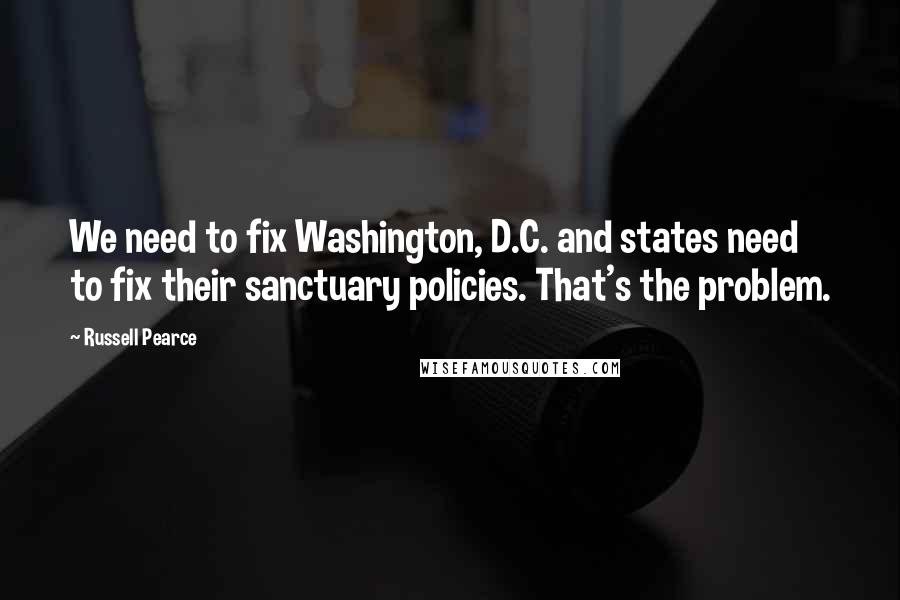 Russell Pearce Quotes: We need to fix Washington, D.C. and states need to fix their sanctuary policies. That's the problem.