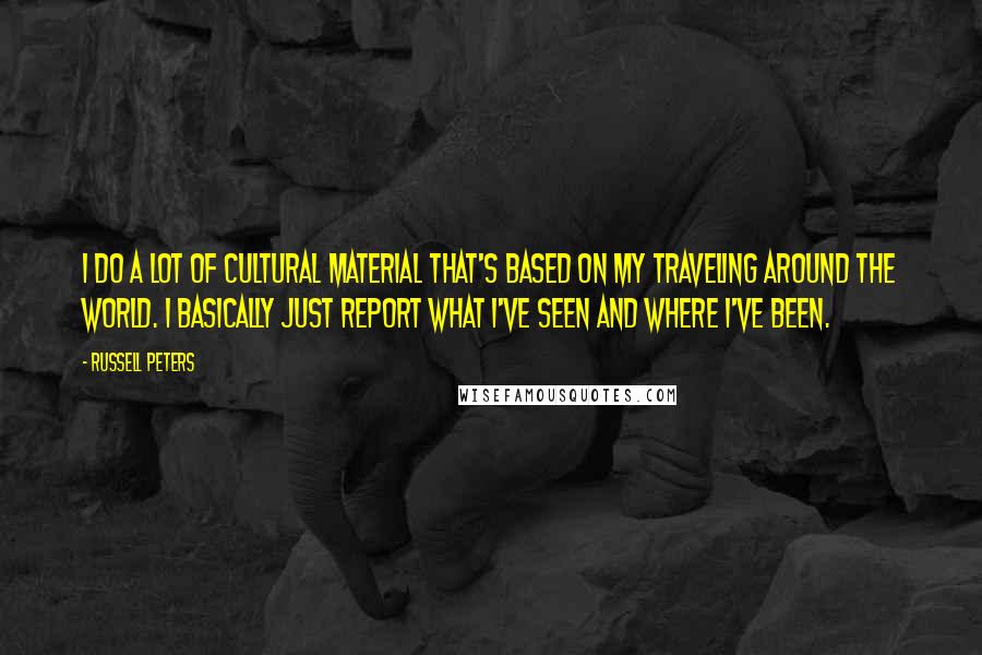 Russell Peters Quotes: I do a lot of cultural material that's based on my traveling around the world. I basically just report what I've seen and where I've been.
