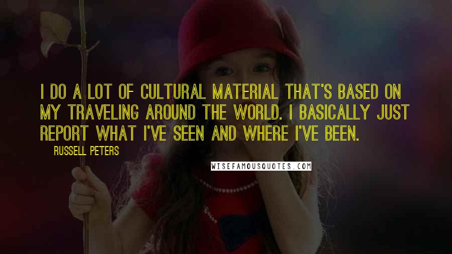 Russell Peters Quotes: I do a lot of cultural material that's based on my traveling around the world. I basically just report what I've seen and where I've been.