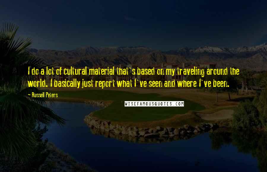 Russell Peters Quotes: I do a lot of cultural material that's based on my traveling around the world. I basically just report what I've seen and where I've been.