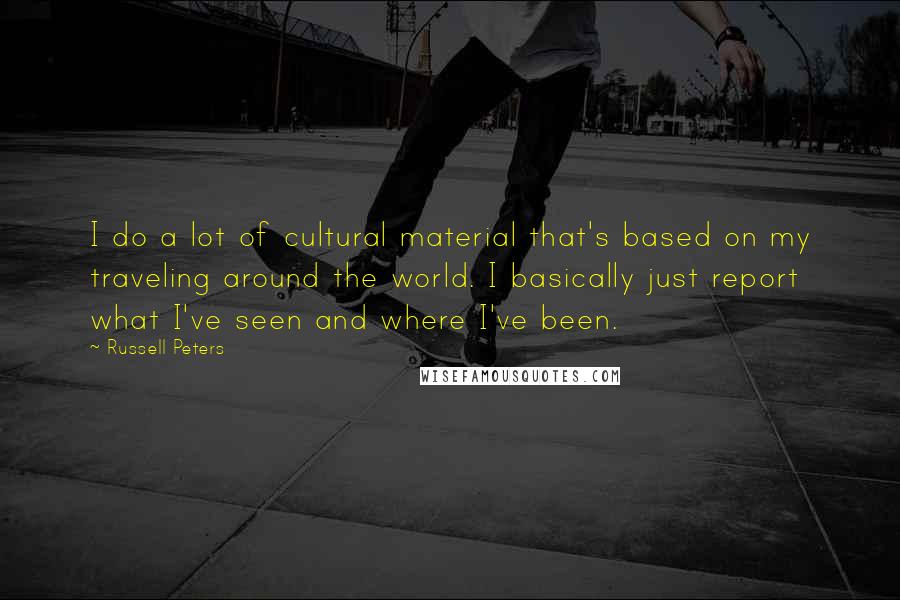 Russell Peters Quotes: I do a lot of cultural material that's based on my traveling around the world. I basically just report what I've seen and where I've been.