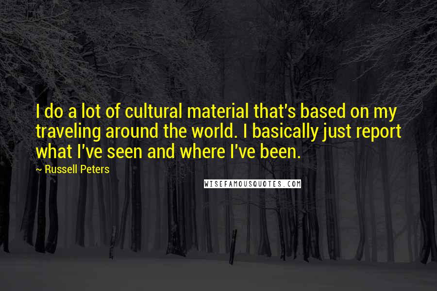 Russell Peters Quotes: I do a lot of cultural material that's based on my traveling around the world. I basically just report what I've seen and where I've been.