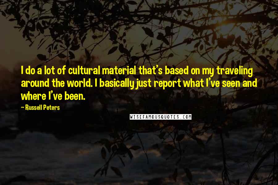 Russell Peters Quotes: I do a lot of cultural material that's based on my traveling around the world. I basically just report what I've seen and where I've been.