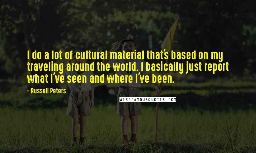 Russell Peters Quotes: I do a lot of cultural material that's based on my traveling around the world. I basically just report what I've seen and where I've been.