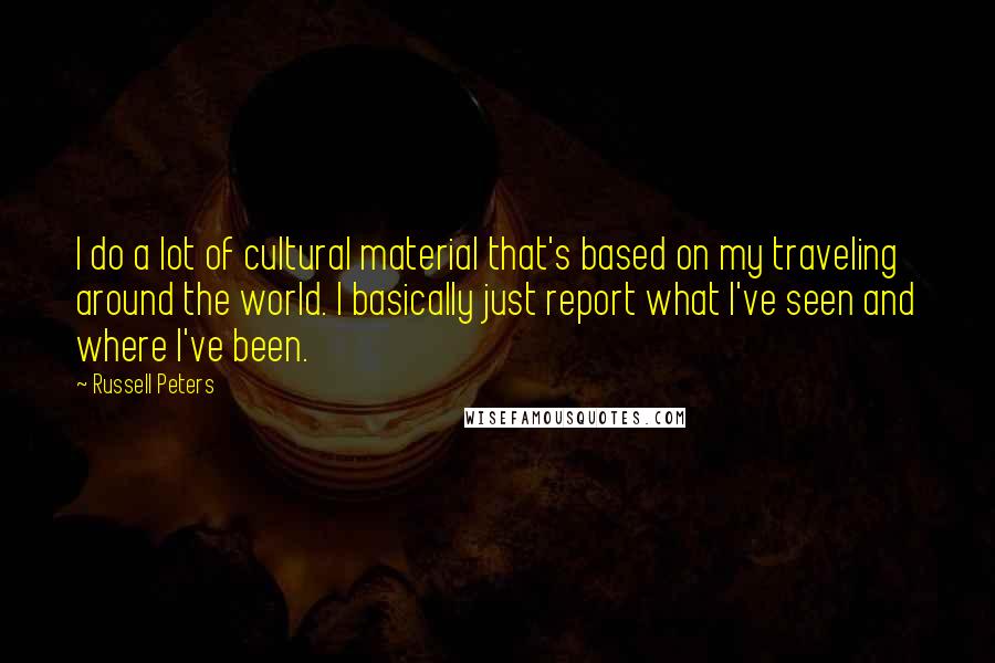Russell Peters Quotes: I do a lot of cultural material that's based on my traveling around the world. I basically just report what I've seen and where I've been.