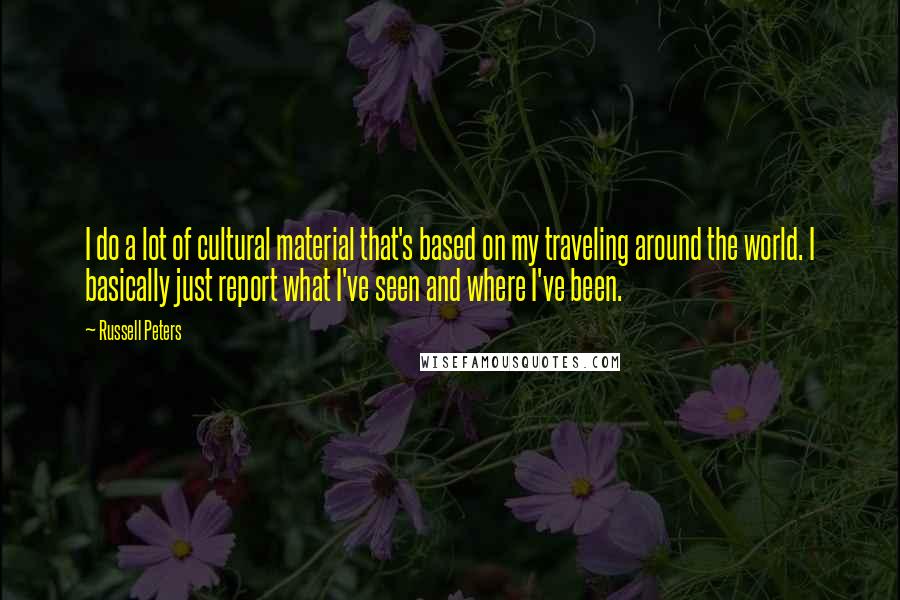 Russell Peters Quotes: I do a lot of cultural material that's based on my traveling around the world. I basically just report what I've seen and where I've been.