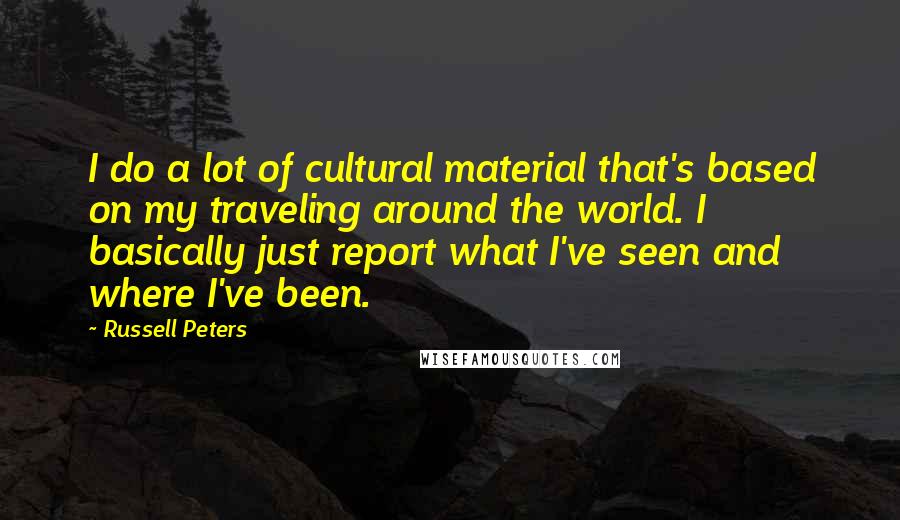 Russell Peters Quotes: I do a lot of cultural material that's based on my traveling around the world. I basically just report what I've seen and where I've been.