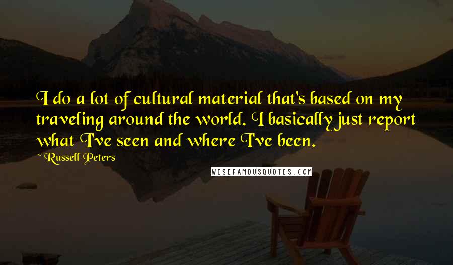 Russell Peters Quotes: I do a lot of cultural material that's based on my traveling around the world. I basically just report what I've seen and where I've been.