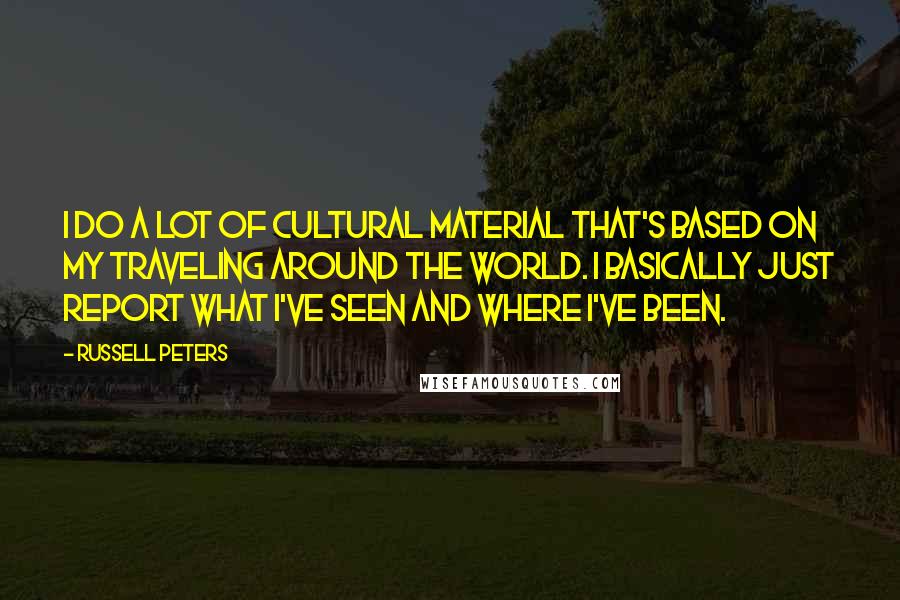 Russell Peters Quotes: I do a lot of cultural material that's based on my traveling around the world. I basically just report what I've seen and where I've been.
