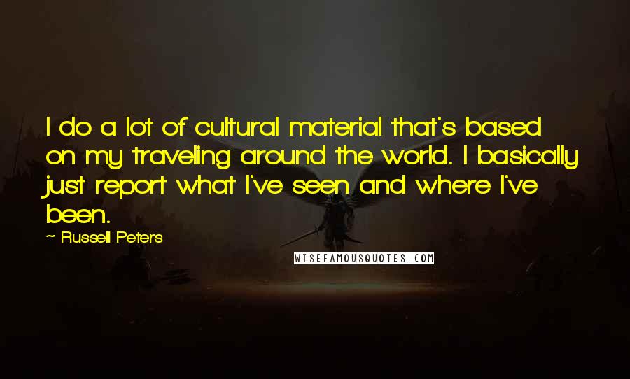 Russell Peters Quotes: I do a lot of cultural material that's based on my traveling around the world. I basically just report what I've seen and where I've been.
