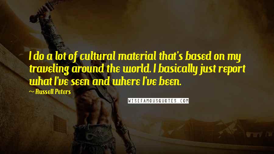 Russell Peters Quotes: I do a lot of cultural material that's based on my traveling around the world. I basically just report what I've seen and where I've been.