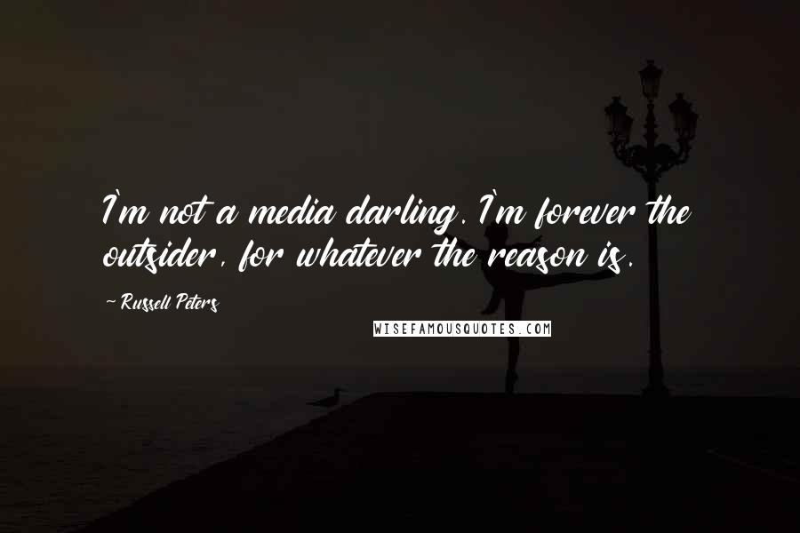 Russell Peters Quotes: I'm not a media darling. I'm forever the outsider, for whatever the reason is.