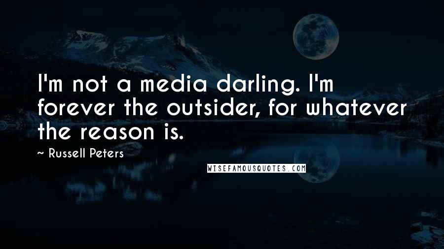 Russell Peters Quotes: I'm not a media darling. I'm forever the outsider, for whatever the reason is.