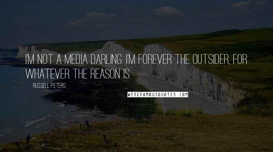 Russell Peters Quotes: I'm not a media darling. I'm forever the outsider, for whatever the reason is.