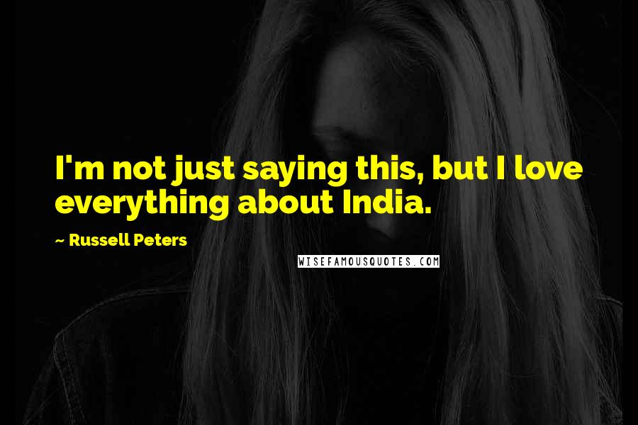 Russell Peters Quotes: I'm not just saying this, but I love everything about India.