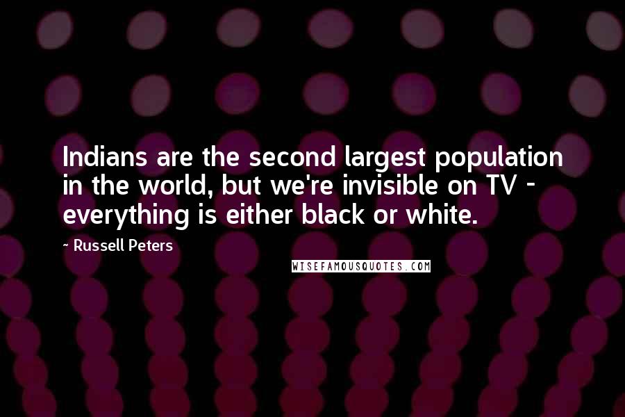 Russell Peters Quotes: Indians are the second largest population in the world, but we're invisible on TV - everything is either black or white.