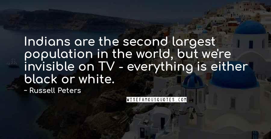 Russell Peters Quotes: Indians are the second largest population in the world, but we're invisible on TV - everything is either black or white.