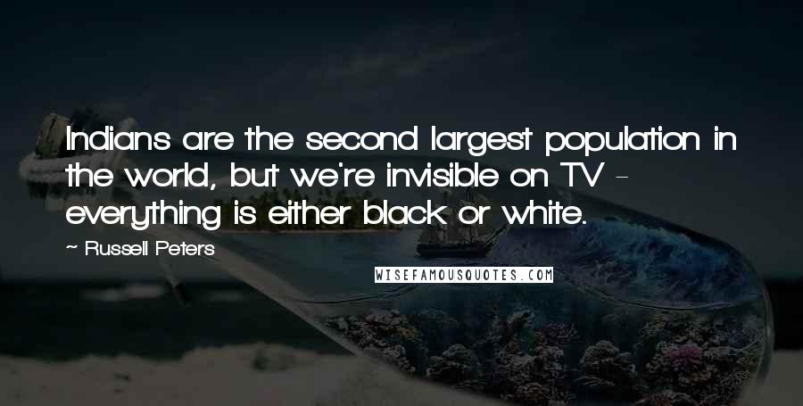 Russell Peters Quotes: Indians are the second largest population in the world, but we're invisible on TV - everything is either black or white.