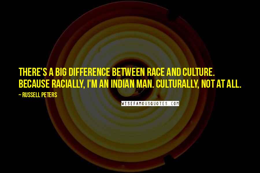 Russell Peters Quotes: There's a big difference between race and culture. Because racially, I'm an Indian man. Culturally, not at all.