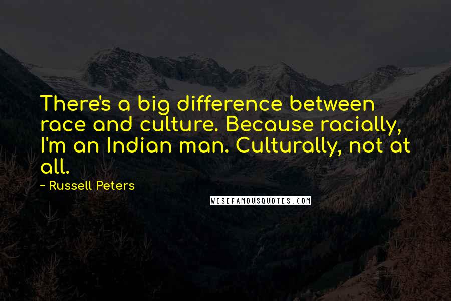 Russell Peters Quotes: There's a big difference between race and culture. Because racially, I'm an Indian man. Culturally, not at all.