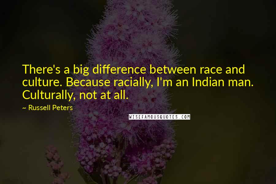 Russell Peters Quotes: There's a big difference between race and culture. Because racially, I'm an Indian man. Culturally, not at all.