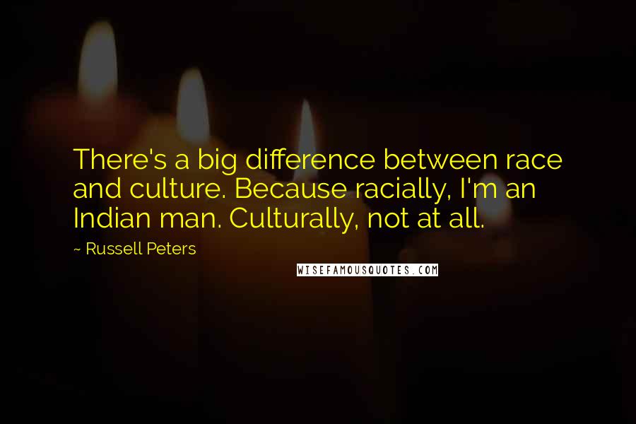 Russell Peters Quotes: There's a big difference between race and culture. Because racially, I'm an Indian man. Culturally, not at all.