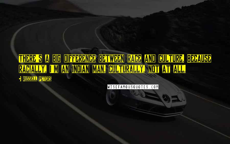 Russell Peters Quotes: There's a big difference between race and culture. Because racially, I'm an Indian man. Culturally, not at all.