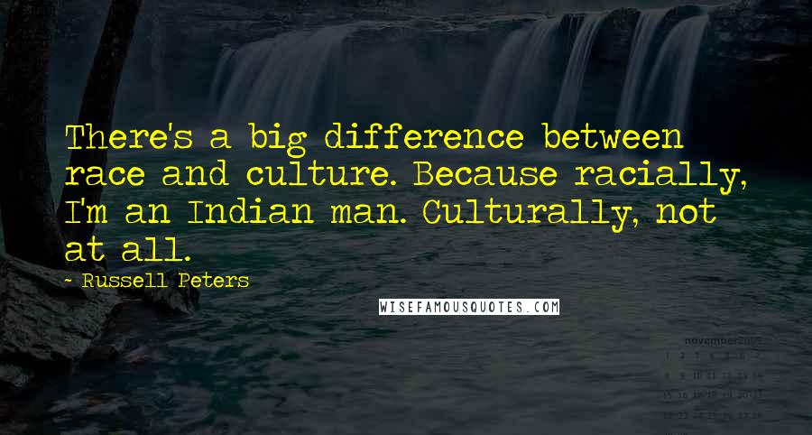 Russell Peters Quotes: There's a big difference between race and culture. Because racially, I'm an Indian man. Culturally, not at all.