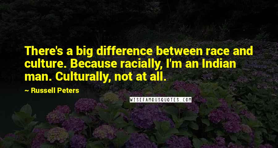 Russell Peters Quotes: There's a big difference between race and culture. Because racially, I'm an Indian man. Culturally, not at all.