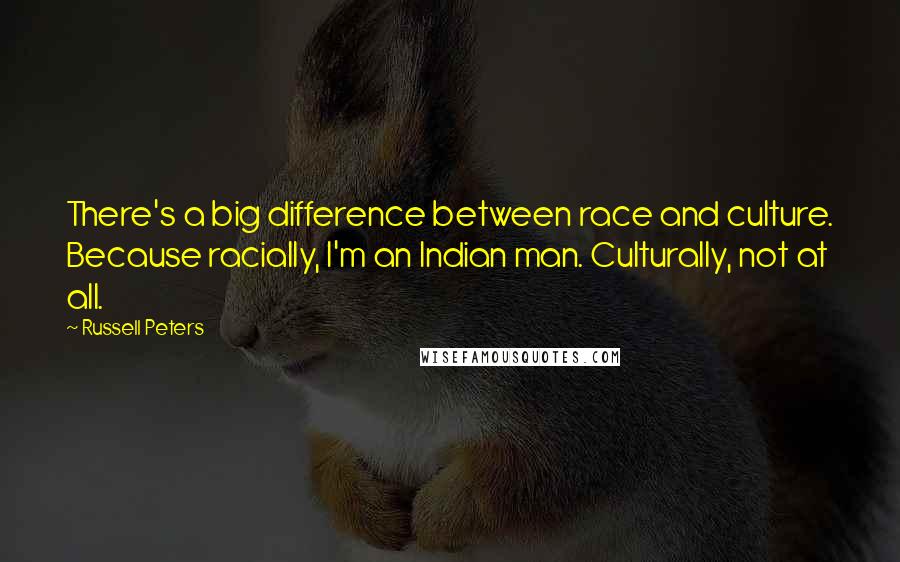 Russell Peters Quotes: There's a big difference between race and culture. Because racially, I'm an Indian man. Culturally, not at all.