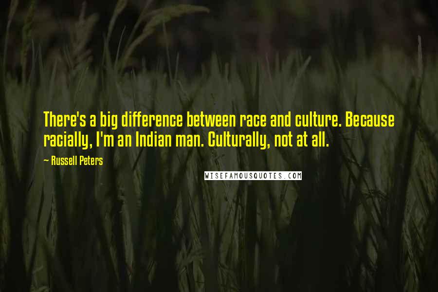 Russell Peters Quotes: There's a big difference between race and culture. Because racially, I'm an Indian man. Culturally, not at all.