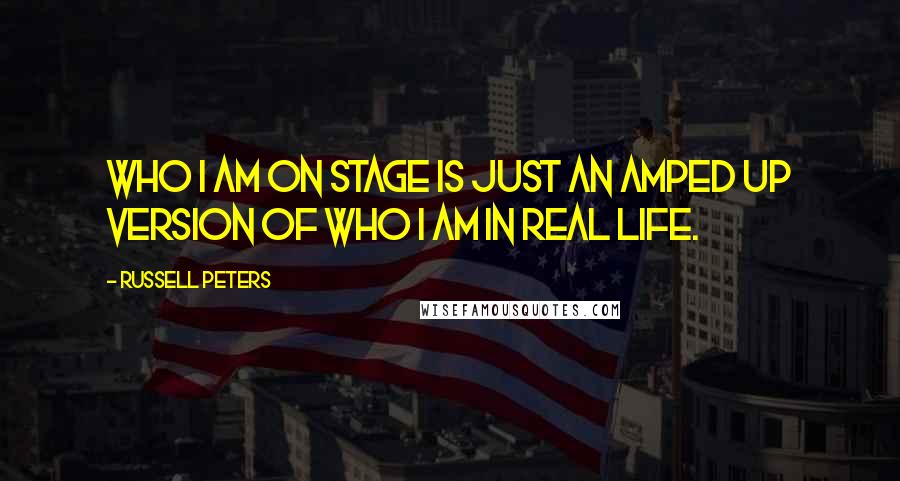 Russell Peters Quotes: Who I am on stage is just an amped up version of who I am in real life.