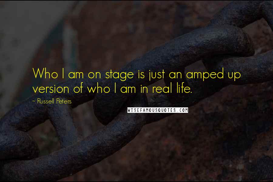 Russell Peters Quotes: Who I am on stage is just an amped up version of who I am in real life.