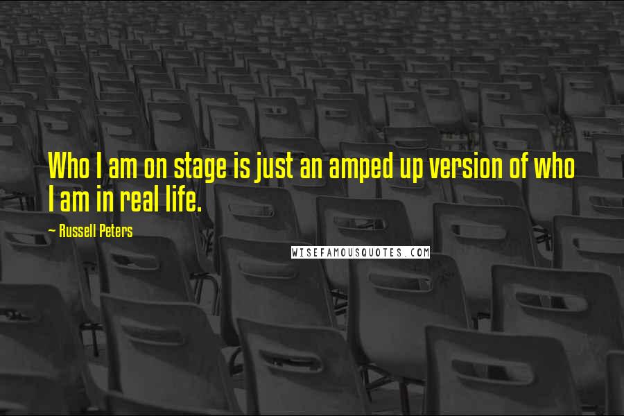 Russell Peters Quotes: Who I am on stage is just an amped up version of who I am in real life.