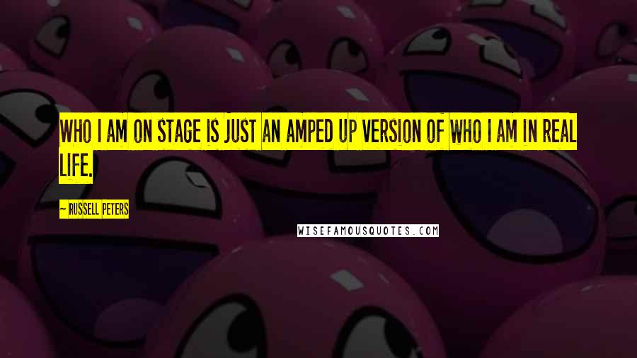 Russell Peters Quotes: Who I am on stage is just an amped up version of who I am in real life.