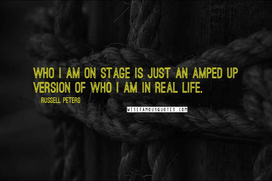 Russell Peters Quotes: Who I am on stage is just an amped up version of who I am in real life.