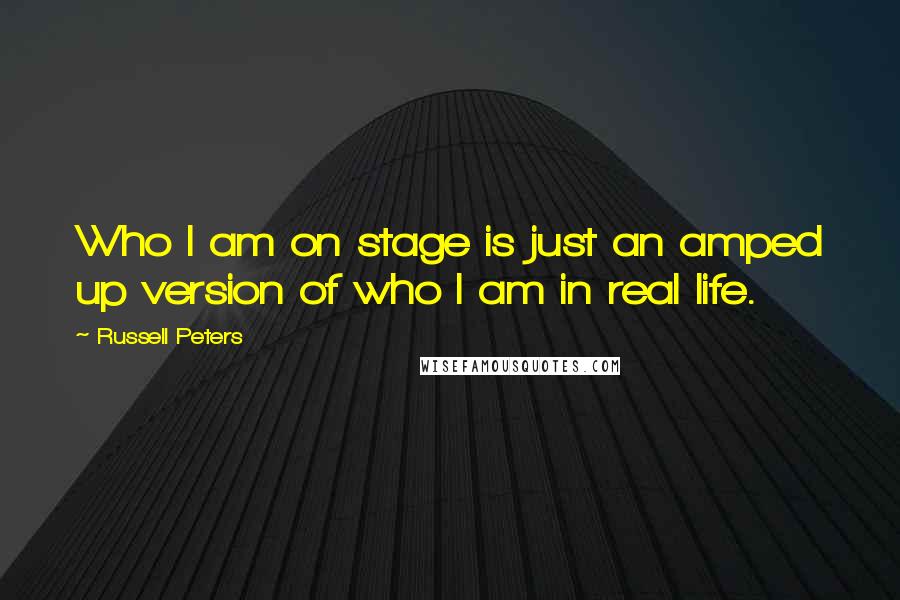 Russell Peters Quotes: Who I am on stage is just an amped up version of who I am in real life.