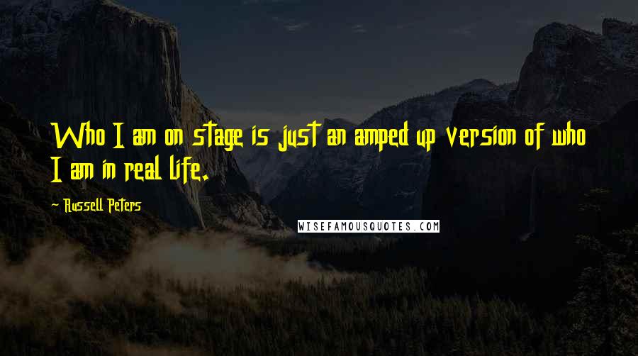 Russell Peters Quotes: Who I am on stage is just an amped up version of who I am in real life.