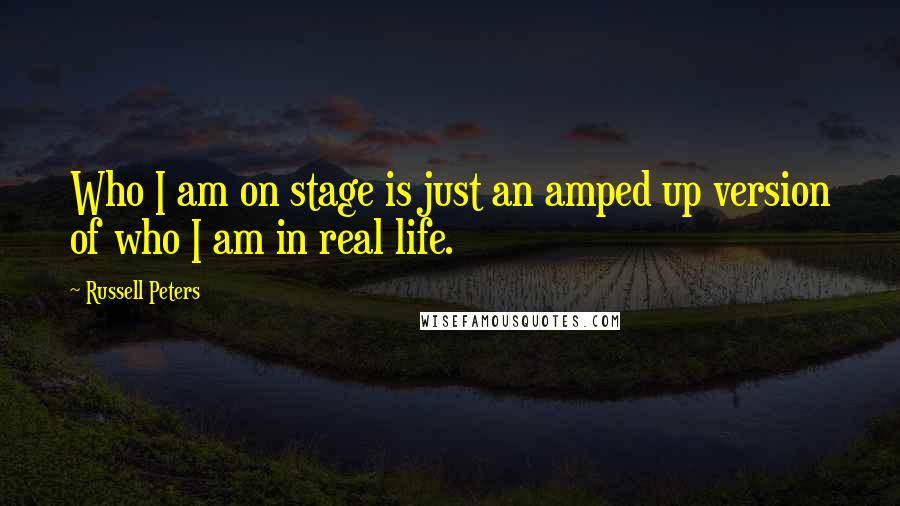 Russell Peters Quotes: Who I am on stage is just an amped up version of who I am in real life.