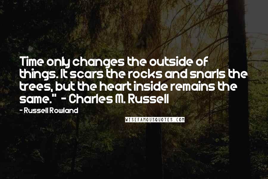 Russell Rowland Quotes: Time only changes the outside of things. It scars the rocks and snarls the trees, but the heart inside remains the same."  - Charles M. Russell