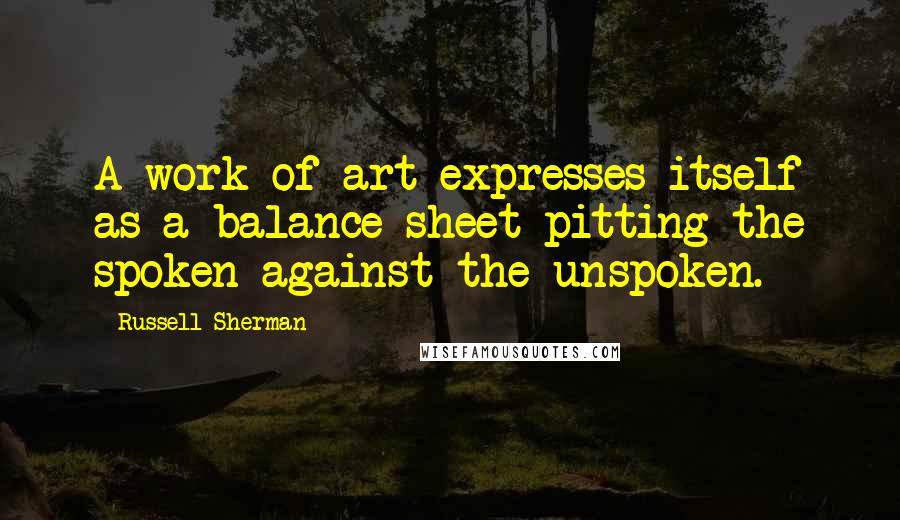 Russell Sherman Quotes: A work of art expresses itself as a balance sheet pitting the spoken against the unspoken.